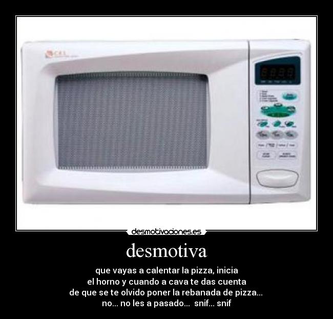 desmotiva - que vayas a calentar la pizza, inicia
el horno y cuando a cava te das cuenta
de que se te olvido poner la rebanada de pizza...
no... no les a pasado... snif... snif