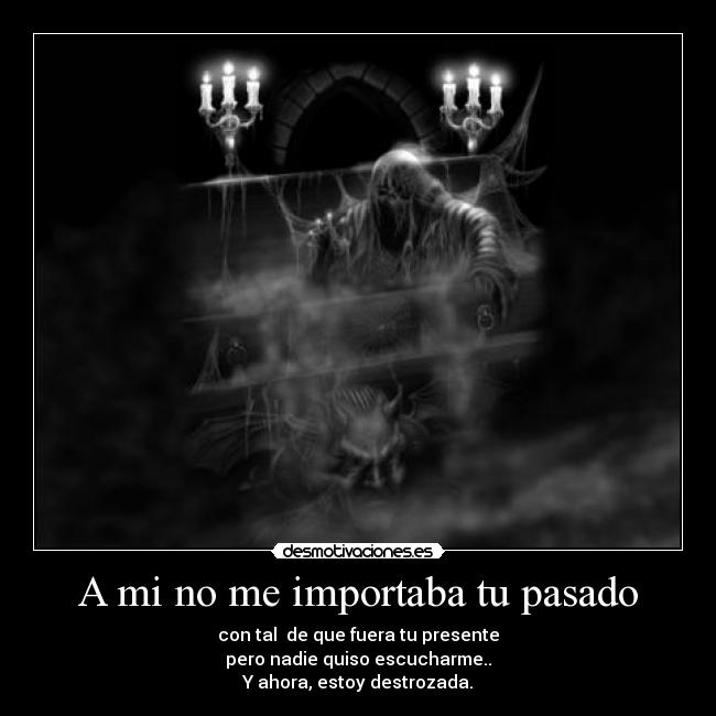 A mi no me importaba tu pasado - con tal de que fuera tu presente
pero nadie quiso escucharme..
Y ahora, estoy destrozada.