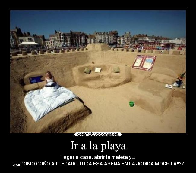 Ir a la playa - llegar a casa, abrir la maleta y...
¿¿¡¡COMO COÑO A LLEGADO TODA ESA ARENA EN LA JODIDA MOCHILA!!??