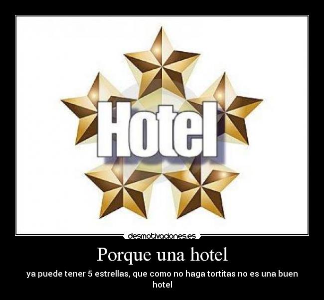 Porque una hotel - ya puede tener 5 estrellas, que como no haga tortitas no es una buen hotel