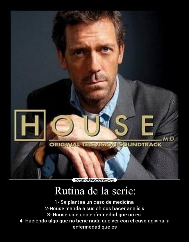 Rutina de la serie: - 1- Se plantea un caso de medicina
2-House manda a sus chicos hacer analisis
3- House dice una enfermedad que no es
4- Haciendo algo que no tiene nada que ver con el caso adivina la enfermedad que es