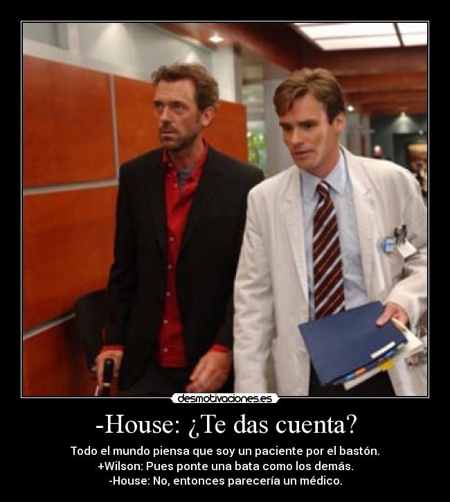 -House: ¿Te das cuenta? - Todo el mundo piensa que soy un paciente por el bastón.
+Wilson: Pues ponte una bata como los demás.
-House: No, entonces parecería un médico.