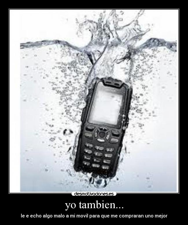 yo tambien... - le e echo algo malo a mi movil para que me compraran uno mejor