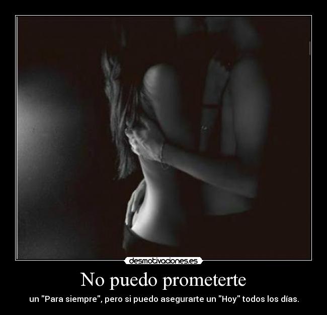 No puedo prometerte - un Para siempre, pero si puedo asegurarte un Hoy todos los días.