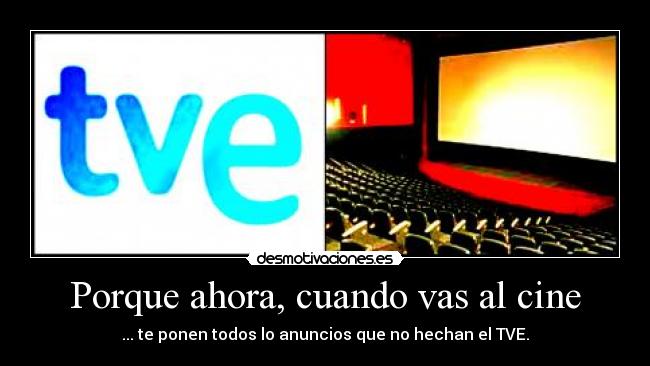 Porque ahora, cuando vas al cine - ... te ponen todos lo anuncios que no hechan el TVE.