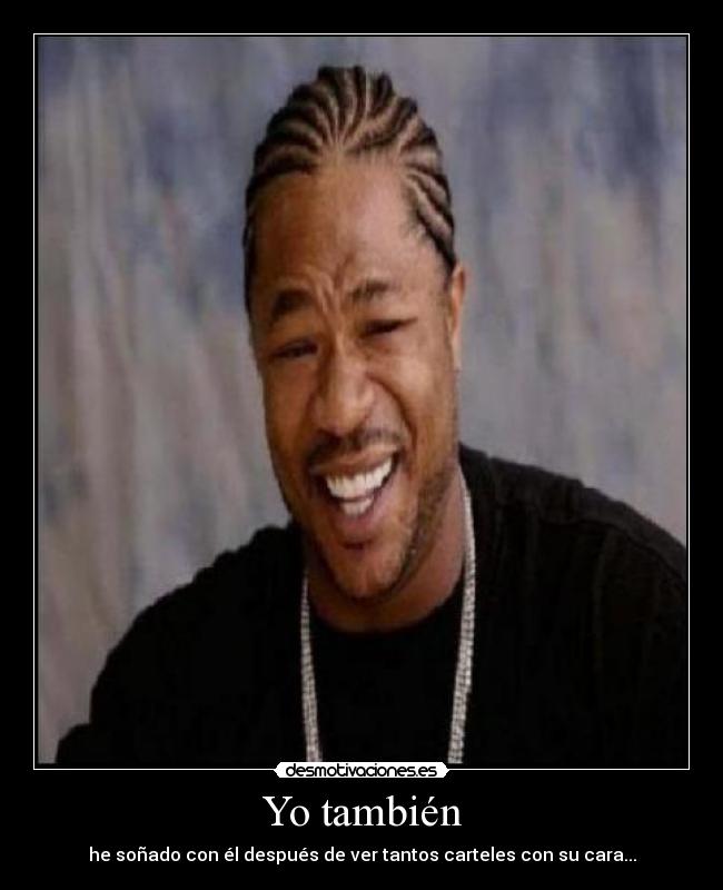 Yo también - he soñado con él después de ver tantos carteles con su cara...