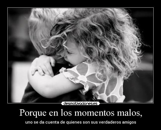 Porque en los momentos malos, -