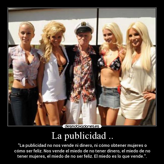 La publicidad .. - La publicidad no nos vende ni dinero, ni cómo obtener mujeres o
cómo ser feliz. Nos vende el miedo de no tener dinero, el miedo de no
tener mujeres, el miedo de no ser feliz. El miedo es lo que vende..