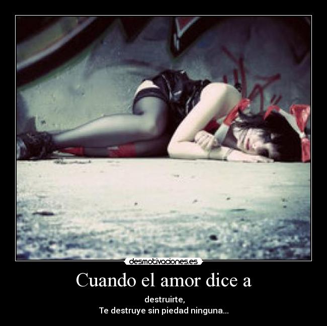 Cuando el amor dice a -  destruirte,
Te destruye sin piedad ninguna...