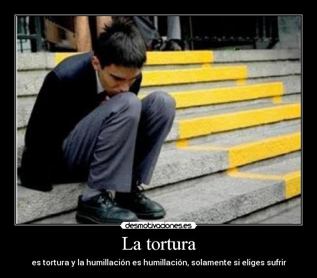 La tortura - es tortura y la humillación es humillación, solamente si eliges sufrir