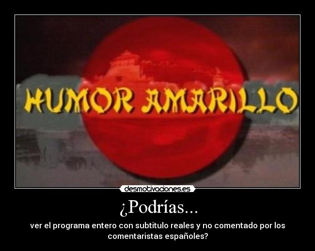 ¿Podrías... - ver el programa entero con subtitulo reales y no comentado por los
comentaristas españoles?