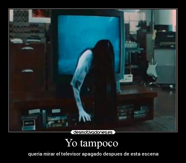 Yo tampoco  - queria mirar el televisor apagado despues de esta escena