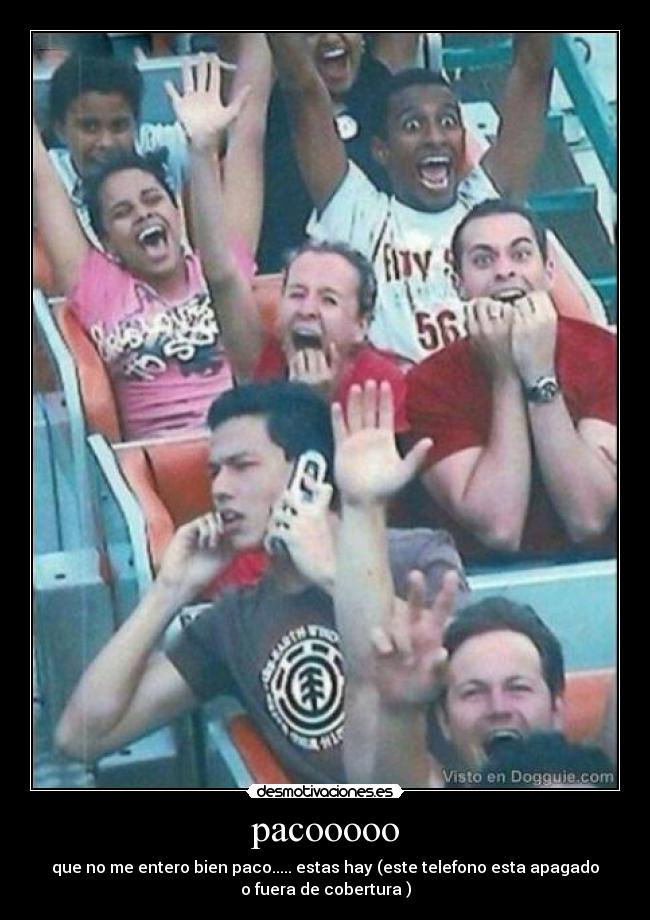 pacooooo - que no me entero bien paco..... estas hay (este telefono esta apagado
o fuera de cobertura )