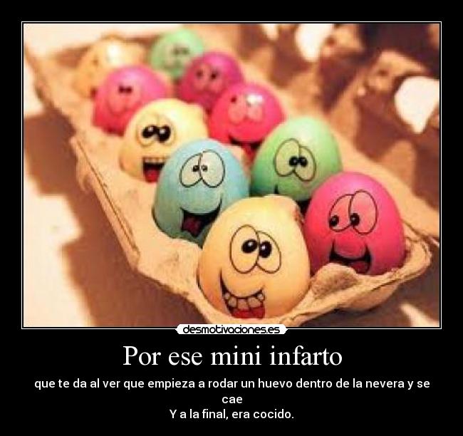 Por ese mini infarto - que te da al ver que empieza a rodar un huevo dentro de la nevera y se cae
Y a la final, era cocido.