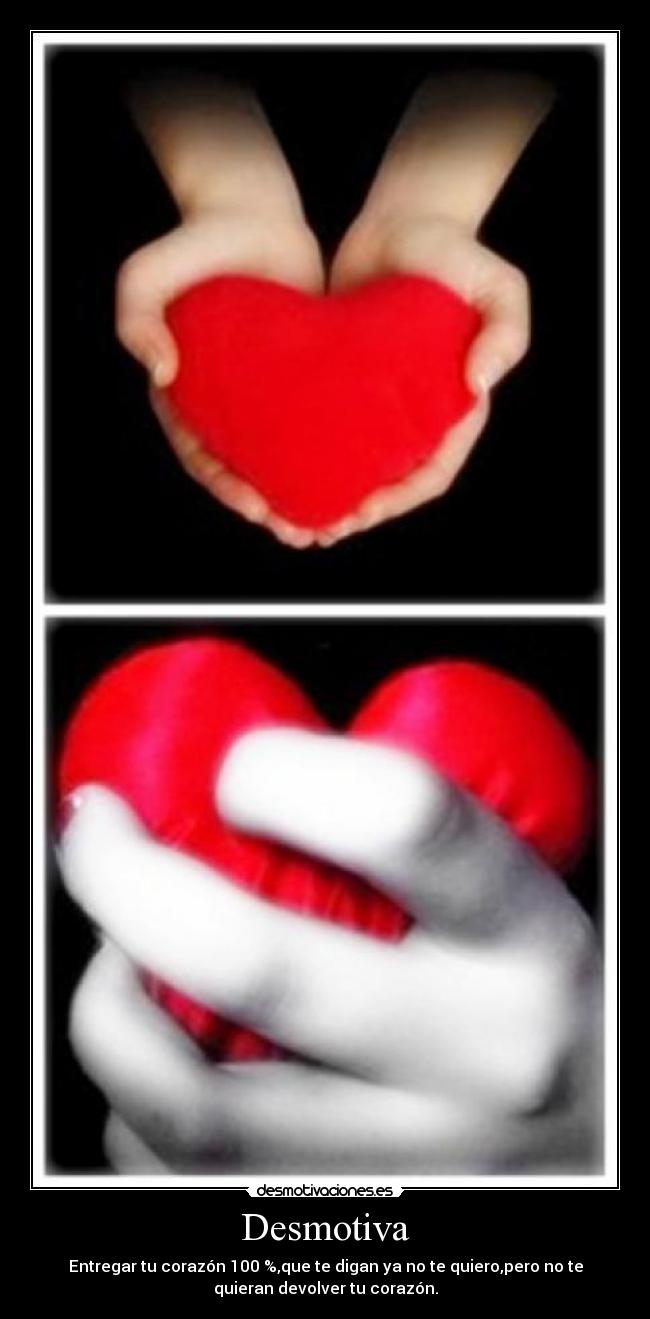 Desmotiva - Entregar tu corazón 100 %,que te digan ya no te quiero,pero no te
quieran devolver tu corazón.