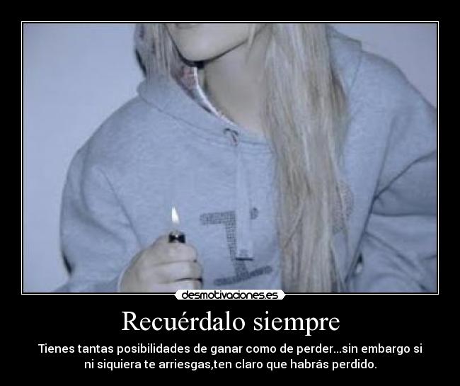 Recuérdalo siempre - Tienes tantas posibilidades de ganar como de perder...sin embargo si
ni siquiera te arriesgas,ten claro que habrás perdido.