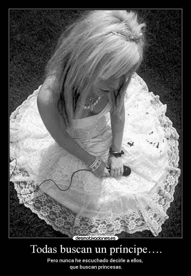 Todas buscan un príncipe…. - Pero nunca he escuchado decirle a ellos, 
que buscan princesas.