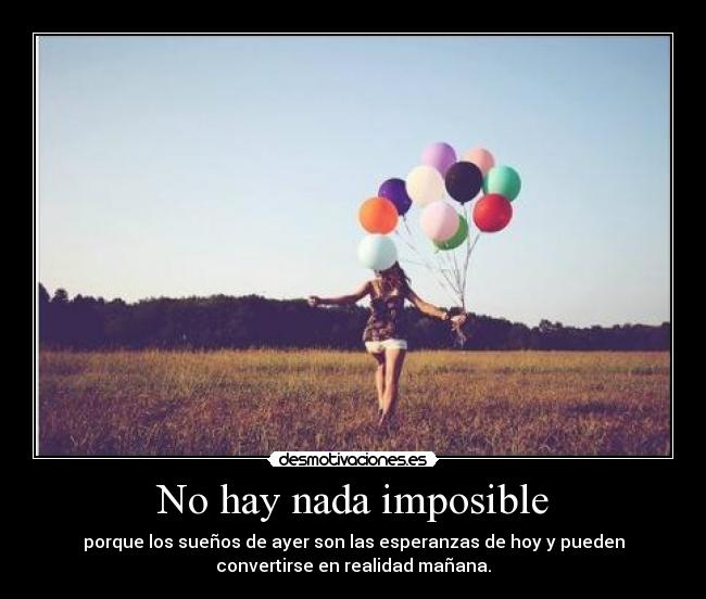 No hay nada imposible - porque los sueños de ayer son las esperanzas de hoy y pueden
convertirse en realidad mañana.