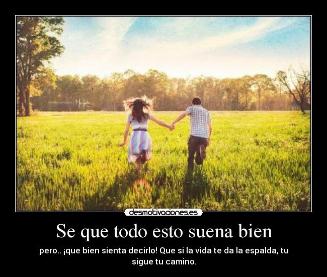 Se que todo esto suena bien - pero.. ¡que bien sienta decirlo! Que si la vida te da la espalda, tu sigue tu camino.