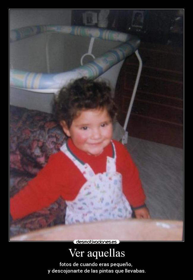 Ver aquellas - fotos de cuando eras pequeño,
y descojonarte de las pintas que llevabas.