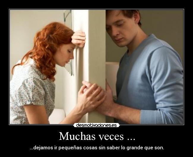 Muchas veces ... - ...dejamos ir pequeñas cosas sin saber lo grande que son.