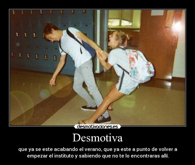 Desmotiva - que ya se este acabando el verano, que ya este a punto de volver a
empezar el instituto y sabiendo que no te lo encontraras allí.
