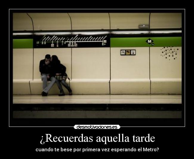 ¿Recuerdas aquella tarde - cuando te bese por primera vez esperando el Metro?