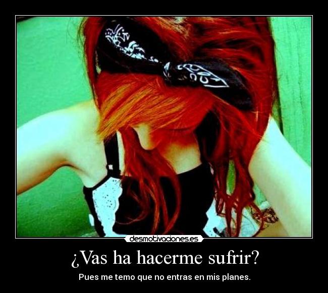¿Vas ha hacerme sufrir? -