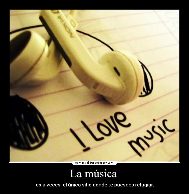 La música  - es a veces, el único sitio donde te puesdes refugiar.