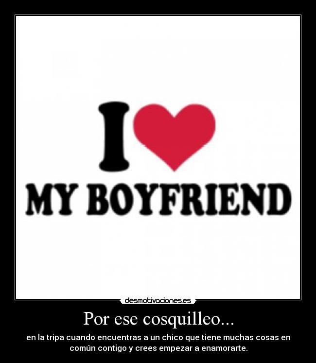 Por ese cosquilleo... - en la tripa cuando encuentras a un chico que tiene muchas cosas en
común contigo y crees empezar a enamorarte.