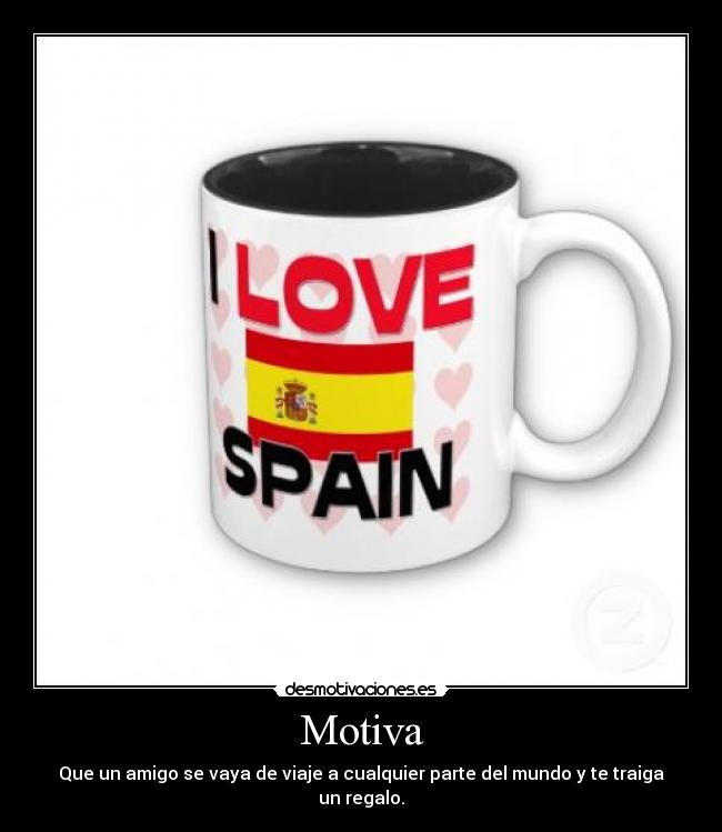 Motiva - Que un amigo se vaya de viaje a cualquier parte del mundo y te traiga un regalo.