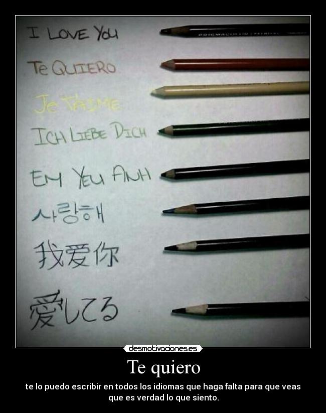 Te quiero - te lo puedo escribir en todos los idiomas que haga falta para que veas
que es verdad lo que siento.