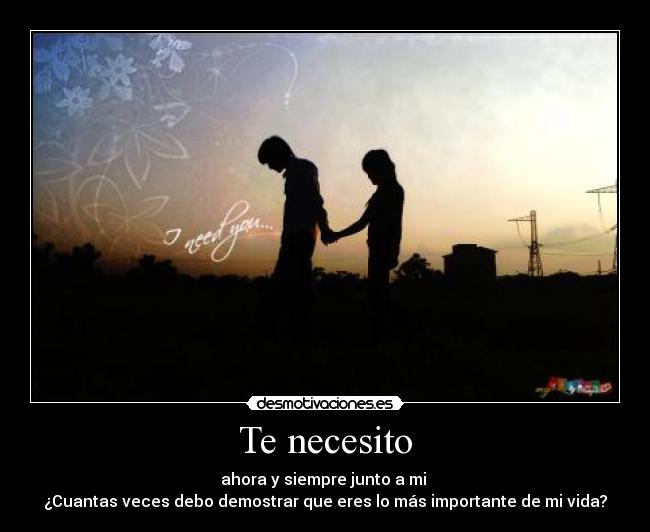 Te necesito - ahora y siempre junto a mi
¿Cuantas veces debo demostrar que eres lo más importante de mi vida?