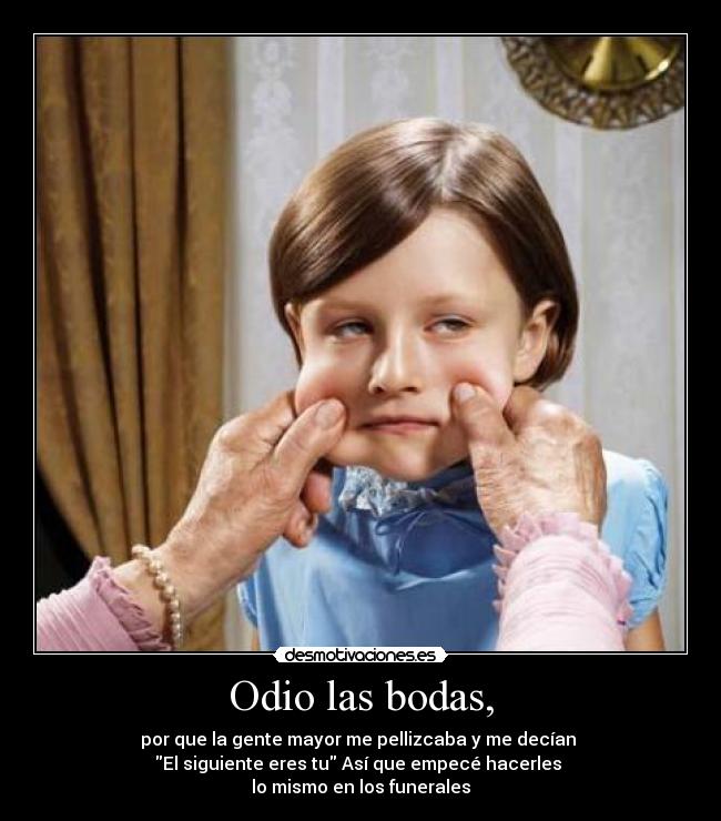 Odio las bodas, - por que la gente mayor me pellizcaba y me decían 
El siguiente eres tu Así que empecé hacerles 
lo mismo en los funerales