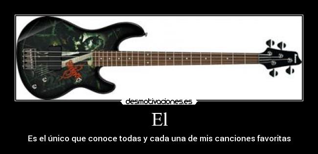 El - Es el único que conoce todas y cada una de mis canciones favoritas