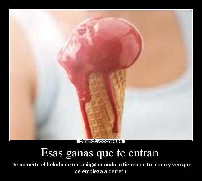 Esas ganas que te entran - De comerte el helado de un amig@ cuando lo tienes en tu mano y ves que
se empieza a derretir