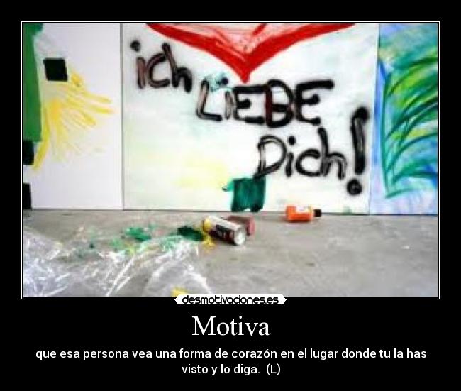 Motiva - que esa persona vea una forma de corazón en el lugar donde tu la has
visto y lo diga.  (L)