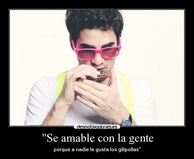 Se amable con la gente - porque a nadie le gusta los gilipollas