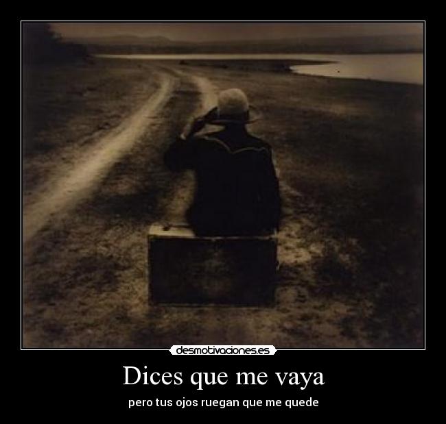Dices que me vaya -