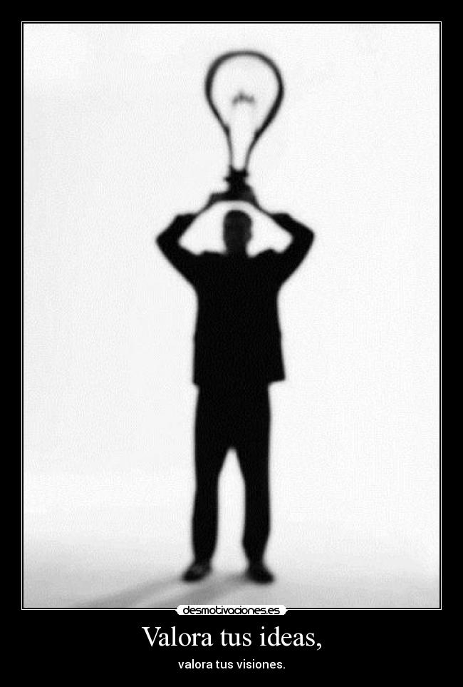 Valora tus ideas, - valora tus visiones.