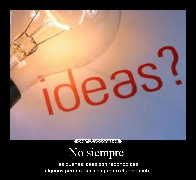 No siempre  - las buenas ideas son reconocidas,
algunas perdurarán siempre en el anonimato.