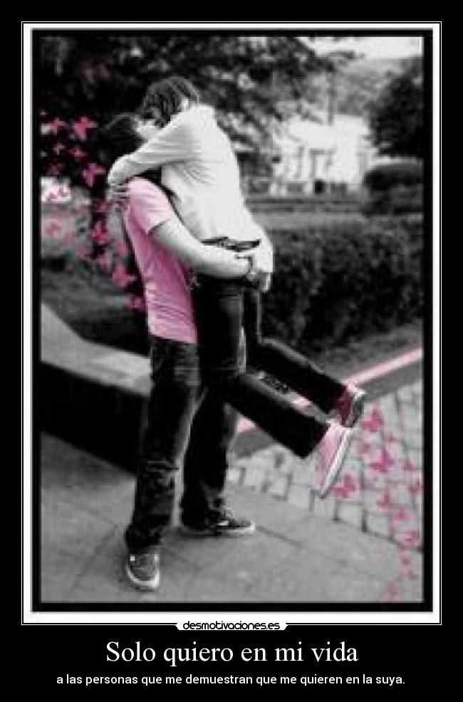 Solo quiero en mi vida - a las personas que me demuestran que me quieren en la suya.