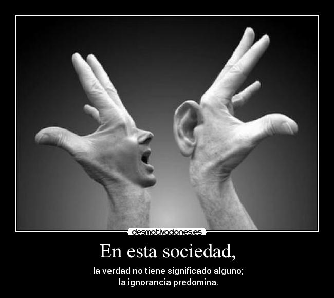 En esta sociedad, - la verdad no tiene significado alguno;
la ignorancia predomina.