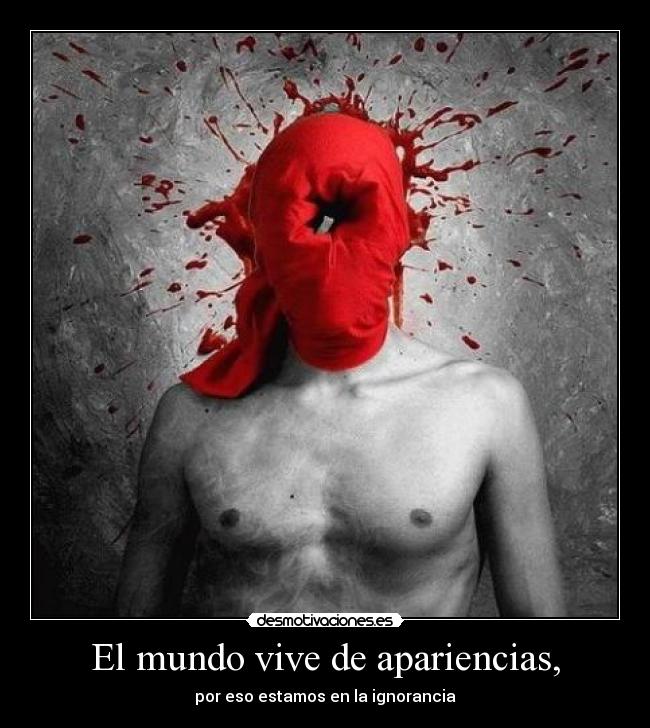 El mundo vive de apariencias, - por eso estamos en la ignorancia