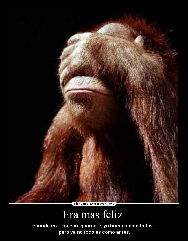 Era mas feliz - cuando era una cría ignorante, ya bueno como todos...
pero ya no todo es como antes.