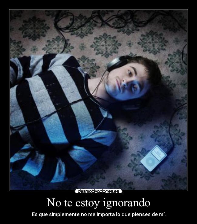 No te estoy ignorando - Es que simplemente no me importa lo que pienses de mí.