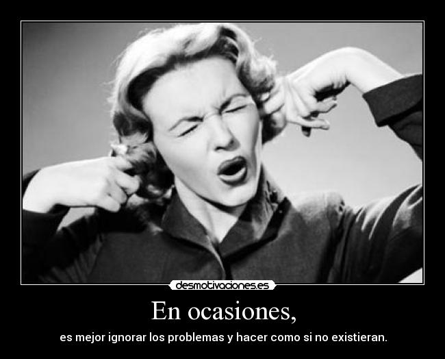 En ocasiones, - es mejor ignorar los problemas y hacer como si no existieran.