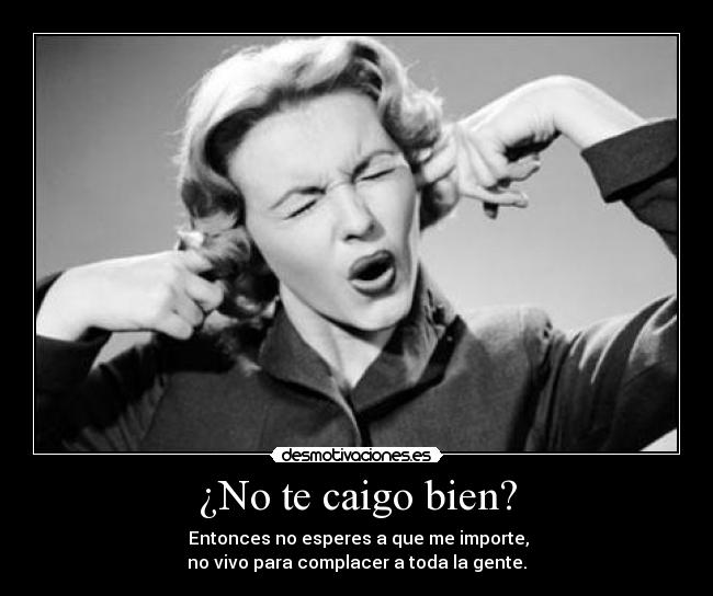 ¿No te caigo bien? -   Entonces no esperes a que me importe, 
no vivo para complacer a toda la gente.