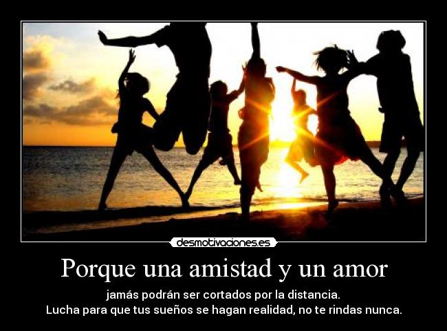 Porque una amistad y un amor - jamás podrán ser cortados por la distancia.
Lucha para que tus sueños se hagan realidad, no te rindas nunca.