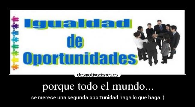 porque todo el mundo... - se merece una segunda oportunidad haga lo que haga :)